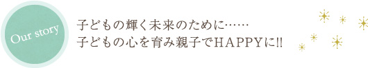 子どもの輝く未来のために……　子どもの心を育み親子でHAPPYに!!